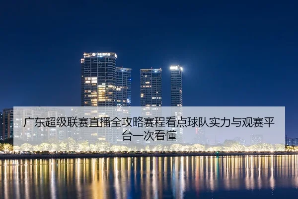 广东超级联赛直播全攻略赛程看点球队实力与观赛平台一次看懂