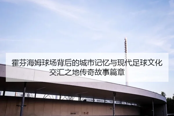 霍芬海姆球场背后的城市记忆与现代足球文化交汇之地传奇故事篇章
