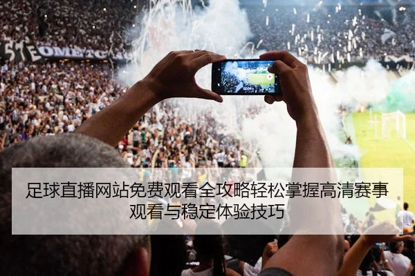 足球直播网站免费观看全攻略轻松掌握高清赛事观看与稳定体验技巧