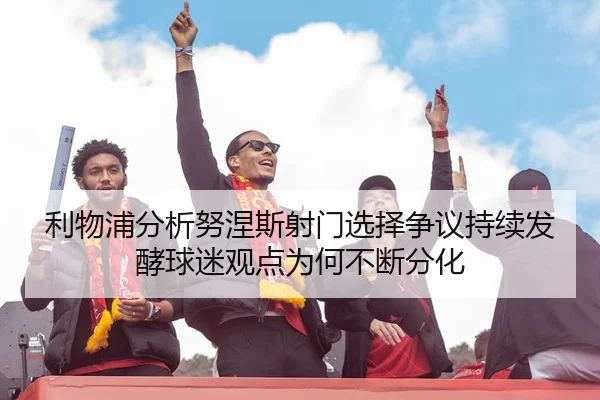 利物浦分析努涅斯射门选择争议持续发酵球迷观点为何不断分化