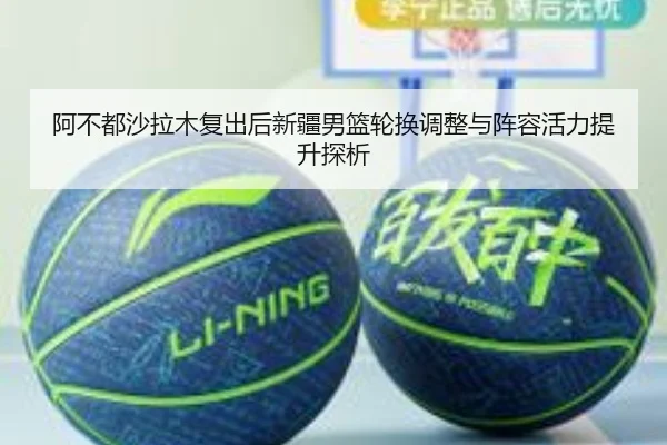 阿不都沙拉木复出后新疆男篮轮换调整与阵容活力提升探析