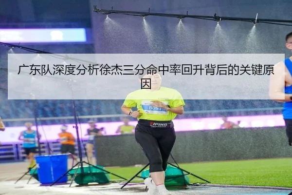 广东队深度分析徐杰三分命中率回升背后的关键原因