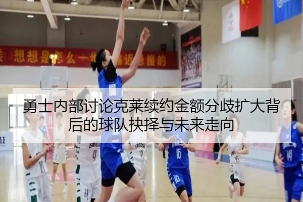 勇士内部讨论克莱续约金额分歧扩大背后的球队抉择与未来走向